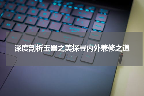 深度剖析玉器之美探寻内外兼修之道