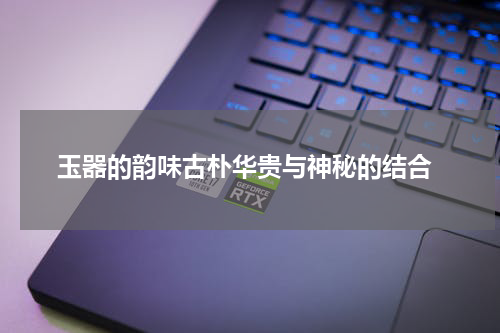  玉器的韵味古朴华贵与神秘的结合