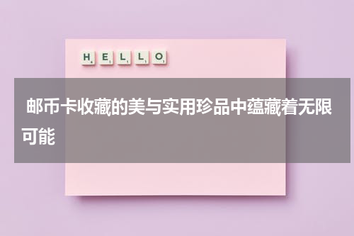  邮币卡收藏的美与实用珍品中蕴藏着无限可能
