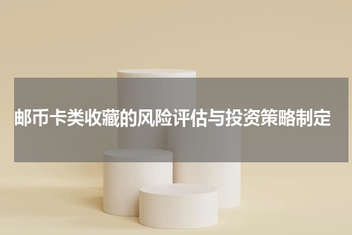  邮币卡类收藏的风险评估与投资策略制定