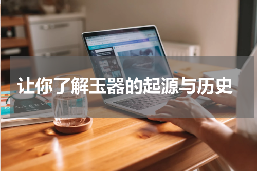  让你了解玉器的起源与历史