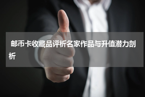 邮币卡收藏品评析名家作品与升值潜力剖析