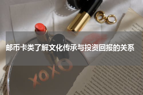  邮币卡类了解文化传承与投资回报的关系