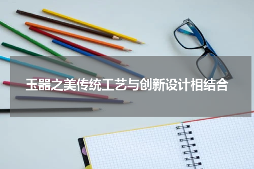 玉器之美传统工艺与创新设计相结合