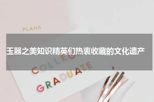  玉器之美知识精英们热衷收藏的文化遗产