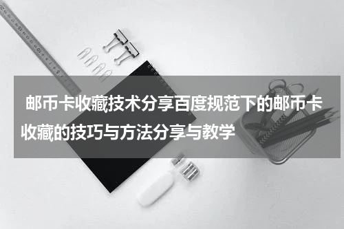  邮币卡收藏技术分享百度规范下的邮币卡收藏的技巧与方法分享与教学