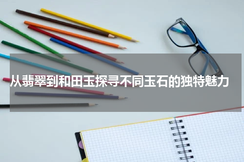  从翡翠到和田玉探寻不同玉石的独特魅力