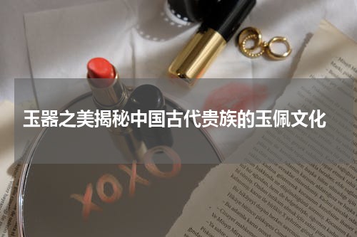  玉器之美揭秘中国古代贵族的玉佩文化