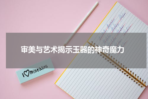  审美与艺术揭示玉器的神奇魔力