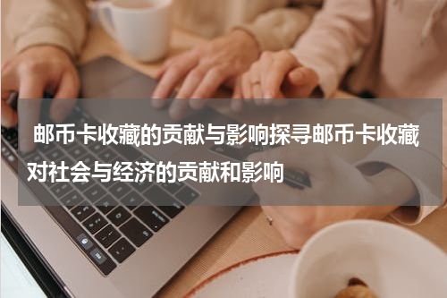  邮币卡收藏的贡献与影响探寻邮币卡收藏对社会与经济的贡献和影响