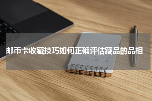  邮币卡收藏技巧如何正确评估藏品的品相