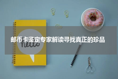  邮币卡鉴定专家解读寻找真正的珍品