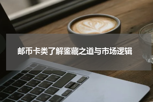  邮币卡类了解鉴藏之道与市场逻辑