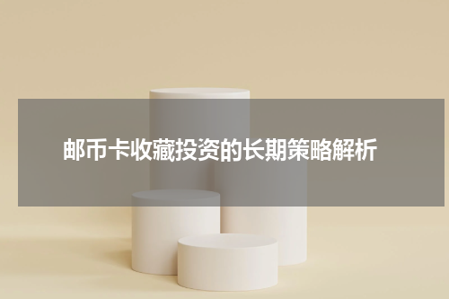  邮币卡收藏投资的长期策略解析