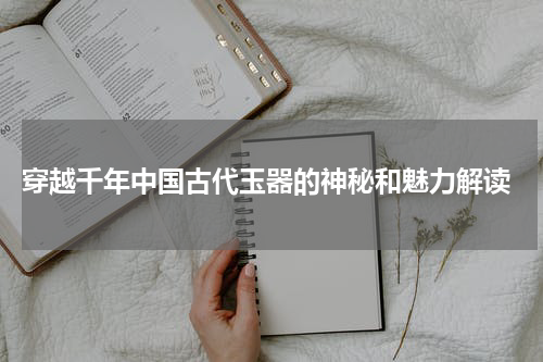 穿越千年中国古代玉器的神秘和魅力解读