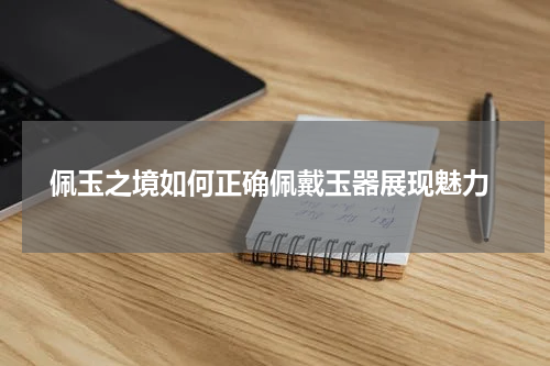  佩玉之境如何正确佩戴玉器展现魅力