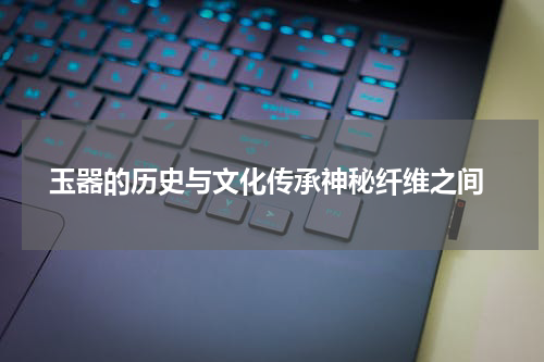  玉器的历史与文化传承神秘纤维之间