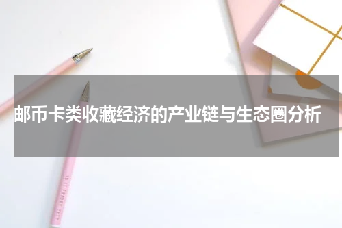  邮币卡类收藏经济的产业链与生态圈分析