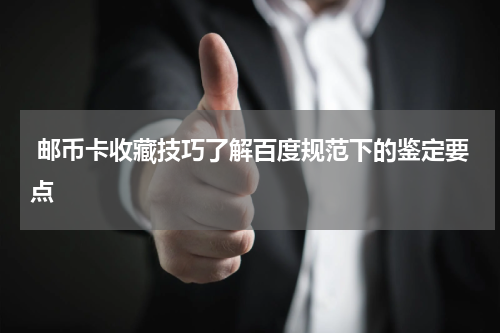  邮币卡收藏技巧了解百度规范下的鉴定要点