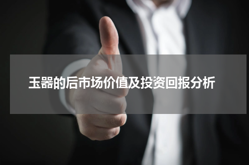  玉器的后市场价值及投资回报分析
