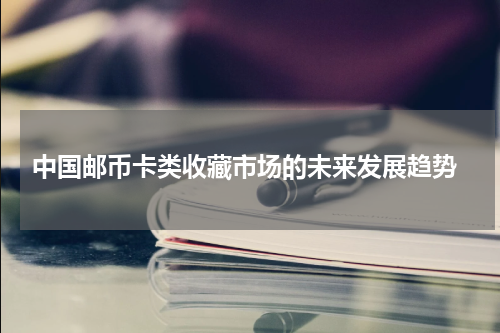  中国邮币卡类收藏市场的未来发展趋势