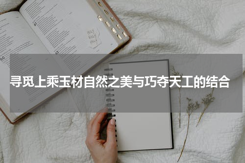  寻觅上乘玉材自然之美与巧夺天工的结合