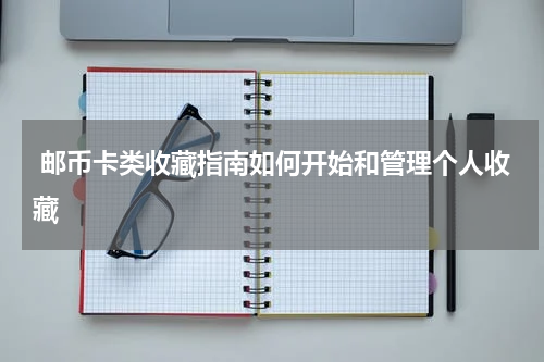 邮币卡类收藏指南如何开始和管理个人收藏