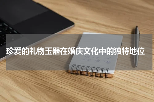  珍爱的礼物玉器在婚庆文化中的独特地位