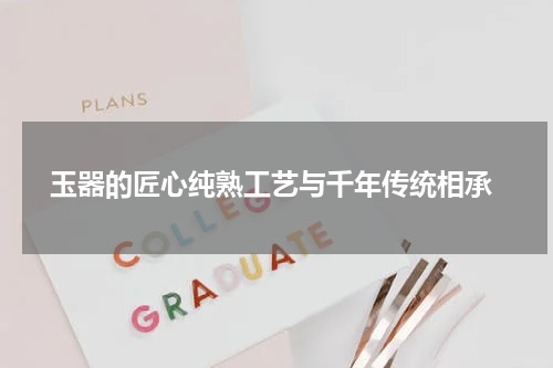  玉器的匠心纯熟工艺与千年传统相承