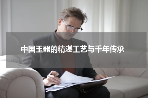 中国玉器的精湛工艺与千年传承