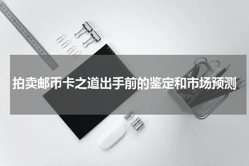 拍卖邮币卡之道出手前的鉴定和市场预测