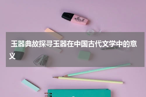  玉器典故探寻玉器在中国古代文学中的意义