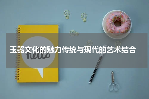  玉器文化的魅力传统与现代的艺术结合