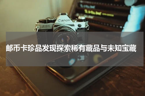  邮币卡珍品发现探索稀有藏品与未知宝藏