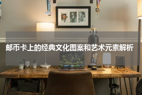 邮币卡上的经典文化图案和艺术元素解析