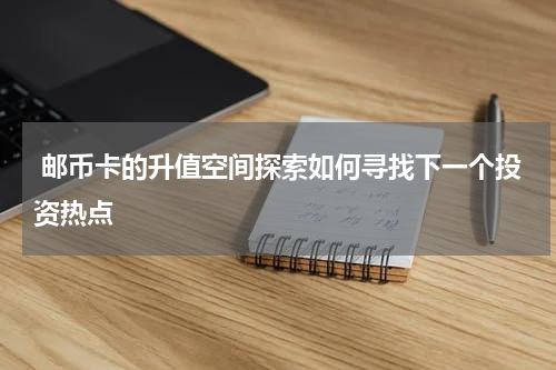  邮币卡的升值空间探索如何寻找下一个投资热点