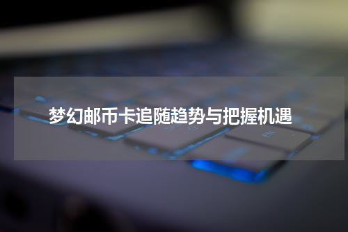 梦幻邮币卡追随趋势与把握机遇