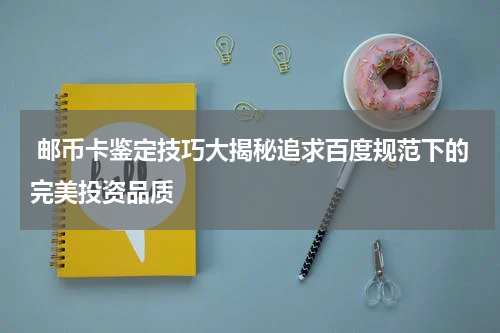  邮币卡鉴定技巧大揭秘追求百度规范下的完美投资品质