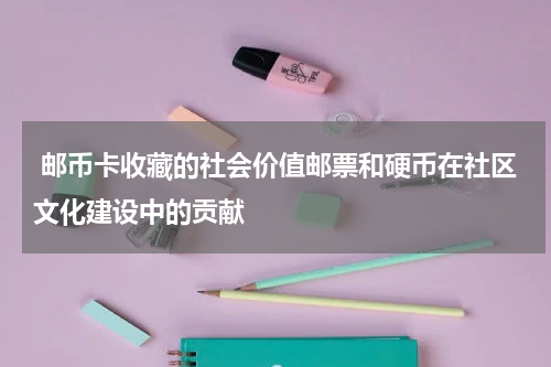  邮币卡收藏的社会价值邮票和硬币在社区文化建设中的贡献