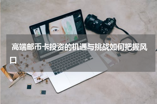  高端邮币卡投资的机遇与挑战如何把握风口