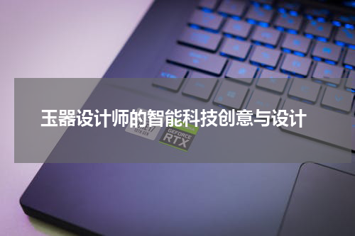  玉器设计师的智能科技创意与设计