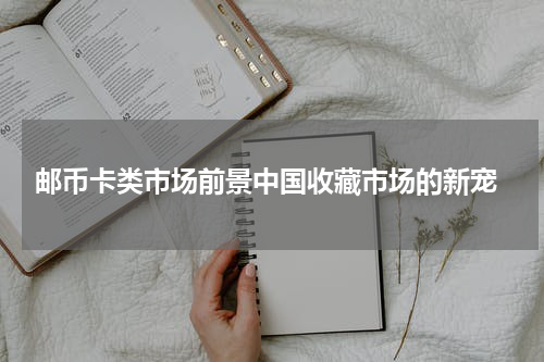  邮币卡类市场前景中国收藏市场的新宠