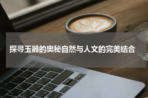  探寻玉器的奥秘自然与人文的完美结合