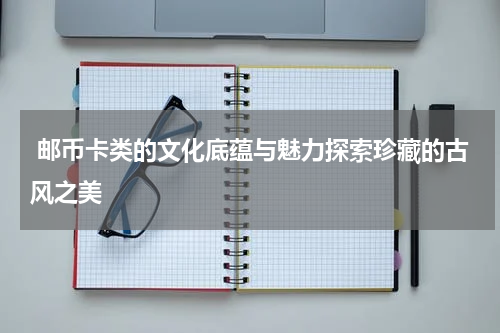  邮币卡类的文化底蕴与魅力探索珍藏的古风之美