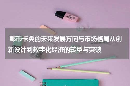  邮币卡类的未来发展方向与市场格局从创新设计到数字化经济的转型与突破