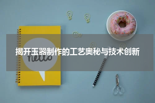揭开玉器制作的工艺奥秘与技术创新