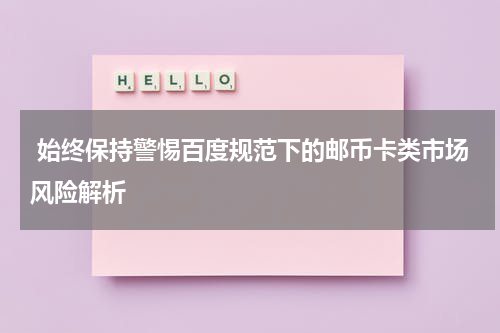  始终保持警惕百度规范下的邮币卡类市场风险解析