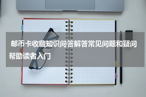  邮币卡收藏知识问答解答常见问题和疑问帮助读者入门