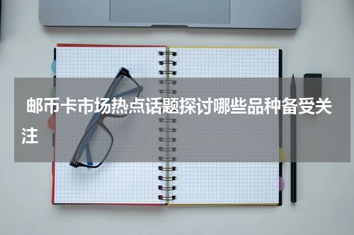  邮币卡市场热点话题探讨哪些品种备受关注