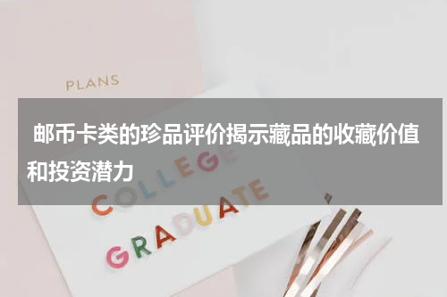  邮币卡类的珍品评价揭示藏品的收藏价值和投资潜力
